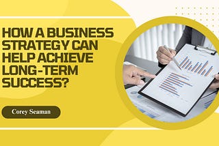 Corey Seaman: How a Business Strategy Can Help Achieve Long-Term Success?