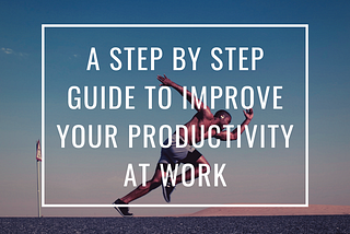 A Step by Step guide improve your productivity at work