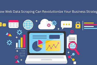 How Web Data Scraping Can Revolutionize Your Business Strategy