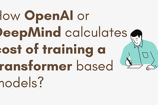 How OpenAI or DeepMind calculates cost of training a transformer based models?