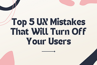 Top 5 UX Mistakes That Will Turn Off Your Users