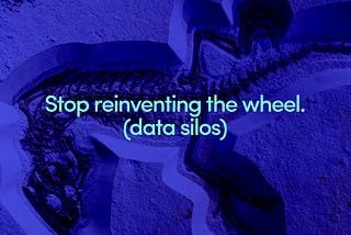 Stop reinventing the wheel. The problem with data silos.