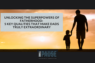 Unlocking the Superpowers of Fatherhood: 5 Key Qualities that Make Dads Truly Extraordinary