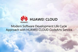 ☁️Modern Software Development Life Cycle Approach with Huawei Cloud CodeArts Service