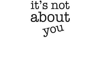 It’s not about you!!