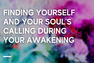 Finding Yourself and Your Soul’s Calling During Your Awakening