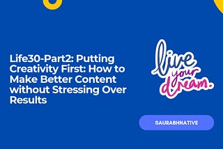 Life30:Part2-Putting Creativity First: How to Make Better Content without Stressing Over Results