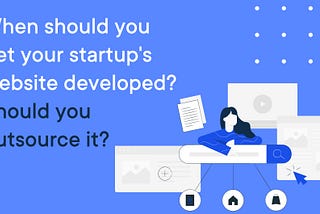 When should you get your startup’s website developed? Should you outsource it?