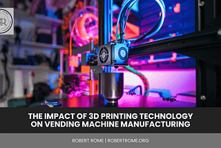 Robert Rome | The Impact of 3D Printing Technology on Vending Machine Manufacturing