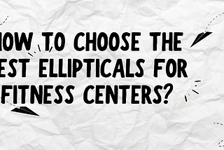 How To Choose The Best Ellipticals For Fitness Centers?