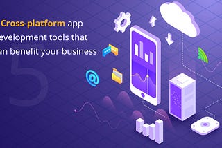 5 Cross-platform app development tools that can benefit your business