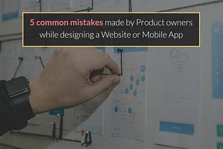 5 common mistakes that product owners make while designing a website or mobile application