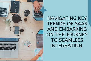 Navigating Key Trends of SaaS and Embarking on the Journey to Seamless Integration
