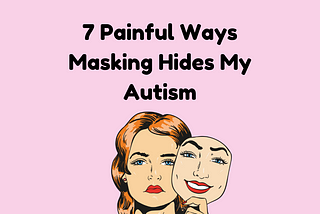 7 Painful Ways Masking Hides My Autism