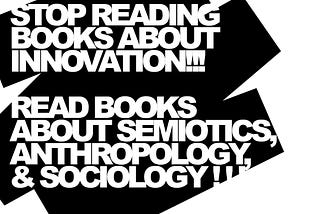 This image states_ Stop reading about innovation. Read books about semiotics, anthropology & sociology!!!