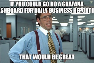 The Office Space meme applied to a Grafana dashboard (That Would Be Great)