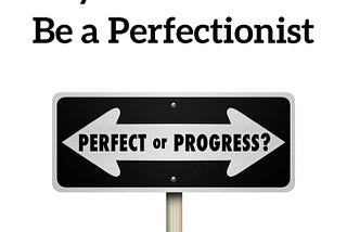 WHY YOU SHOULDN’T BE A PERFECTIONIST