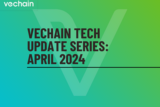 VeChain Tech Update Series — April 2024