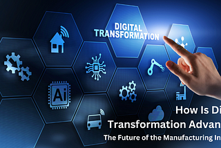 How Is Digital Transformation Advancing The Future of the Manufacturing Industry?