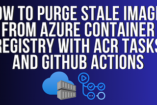 How to purge stale images from Azure Container Registry with ACR Tasks and GitHub Actions