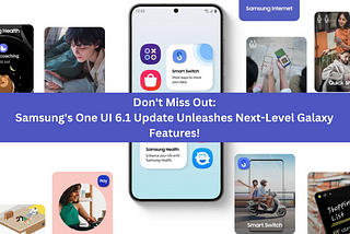Don’t Miss Out: Samsung’s One UI 6.1 Update Unleashes Next-Level Galaxy Features!