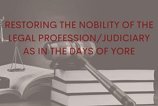 RESTORING THE NOBILITY OF THE LEGAL PROFESSION/JUDICIARY AS IN THE DAYS OF YORE