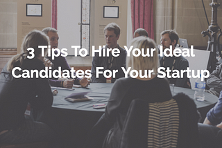 3 Tips to Hire Your Ideal Candidates For Your Startup