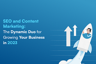 SEO and Content Marketing: The Dynamic Duo for Growing Your Business in 2023