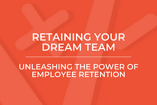 Retaining Your Dream Team: Unleashing the Power of Employee Retention