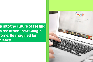 Step into the Future of Testing with the Brand-new Google Chrome, Reimagined for Efficiency