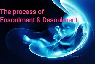 The process of Ensoulment & Desoulment