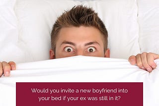 Would you choose to invite a new boyfriend into your bed if your ex was still lying in it?