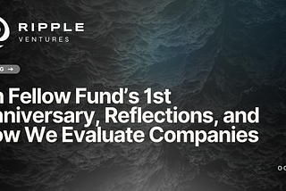 Ripple Ventures: On Fellow Fund’s First Anniversary, Reflections, and How We Evaluate Companies
