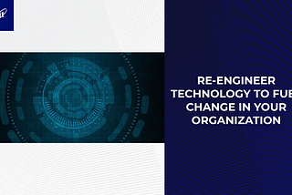 Reengineer Technology to Fuel Change in Your Organization