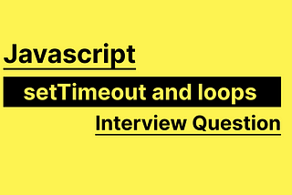 Javascript — setTimeout and Loops- the most famous interview question