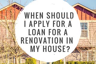 When should I apply for a loan for a renovation in my house?