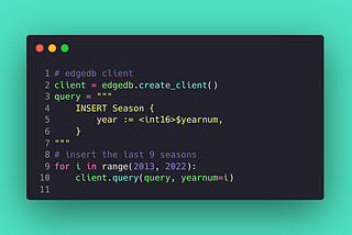 # edgedb client client = edgedb.create_client() query = “”” INSERT Season { year := <int16>$yearnum, } “”” # insert the last 9 seasons for i in range(2013, 2022): client.query(query, yearnum=i)