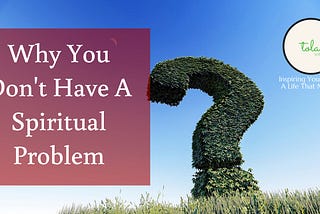 Why You Don’t Have A Spiritual Problem