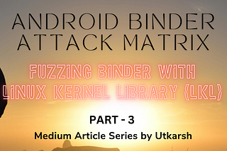 Android Binder Attack Matrix: Fuzzing Binder with Linux Kernel Library (LKL) (Article — 3)
