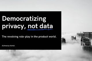 Democratizing privacy, not data: The revolving role-play in the product world