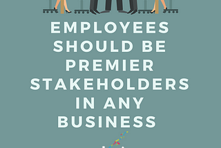 EMPLOYEES SHOULD BE PREMIER STAKEHOLDERS IN ANY BUSINESS