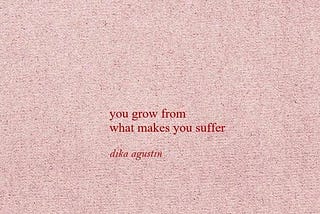 You grow from what makes you suffer