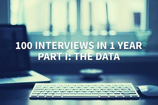 100 Interviews in 1 Year: What Have I Found? Part I — The Data.