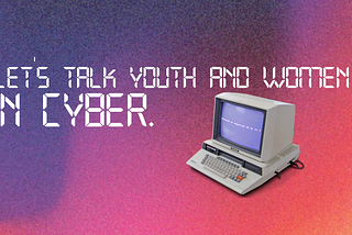 Let’s talk Youth and Women in Cyber