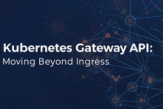Kubernetes Gateway API: Moving Beyond Ingress