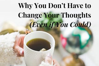 Why You Don’t Have to Change Your Thoughts (Even if You Could)