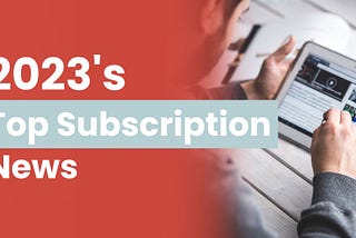 2023’s Top Subscription News