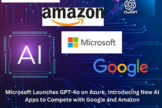 Microsoft Launches GPT-4o on Azure, Introducing New AI Apps to Compete with Google and Amazon