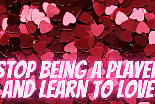 Stop Being A Player And Learn To Love