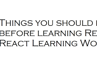 Things you should know before learning React? React Learning Workflow.